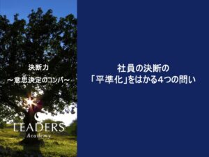 【リーダーズアカデミー】【決断力】4,社員の決断力の平準化を図る４つの質問