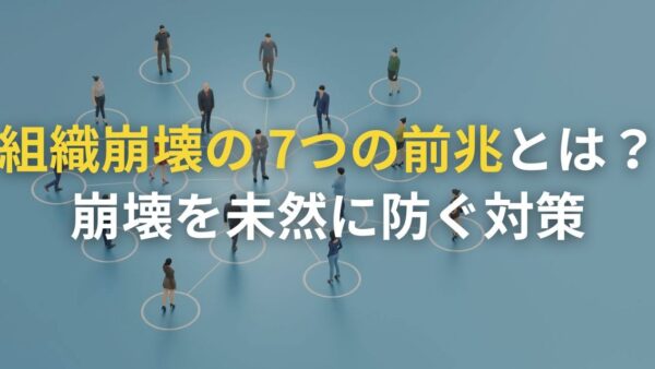 組織崩壊の7つの前兆とは｜崩壊を未然に防ぐ対策も解説