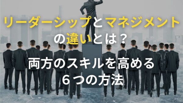 リーダーシップとマネジメントの違いとは？両方のスキルを高める6つの方法