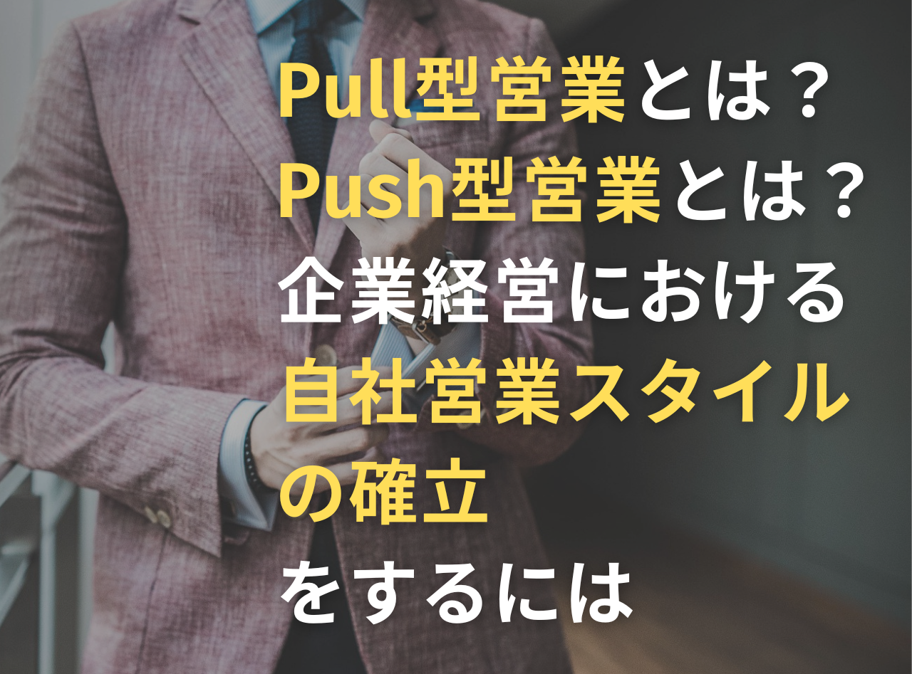 Pull型営業とは？Push型営業とは？企業経営における自社営業スタイルの確立をするには