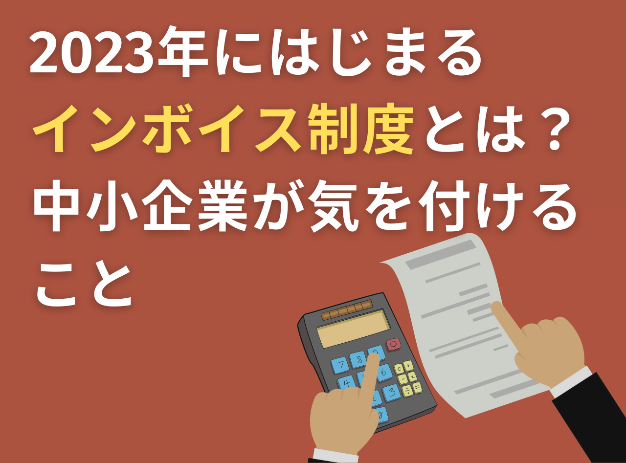 2023年にはじまるインボイス制度とは？中小企業が気を付けること