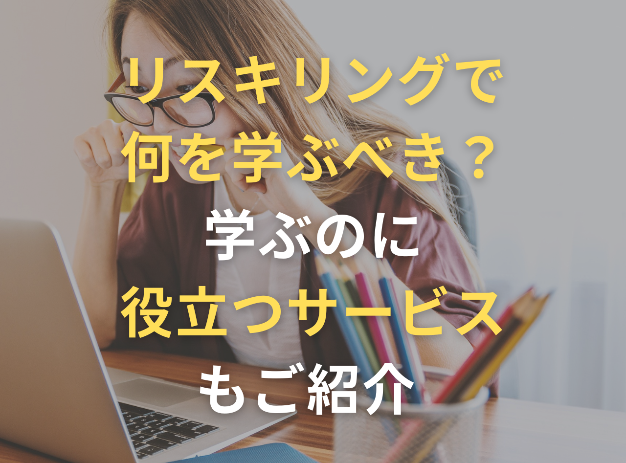 リスキリングで 何を学ぶべき？ 学ぶのに 役立つサービス もご紹介 