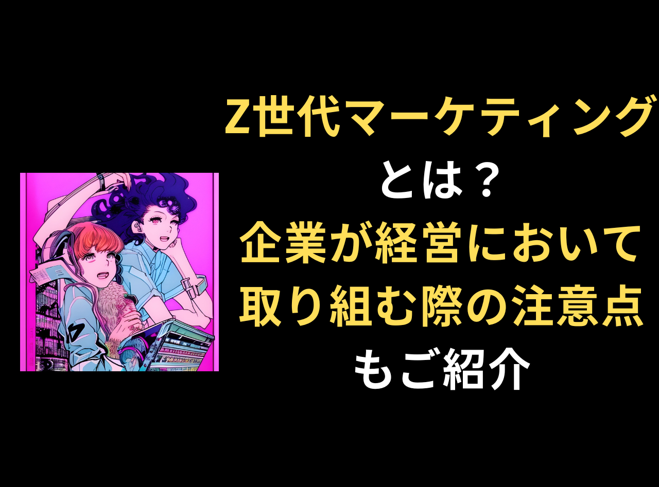 Z世代マーケティングとは？ 企業が経営において取り組む際の注意点を紹介
