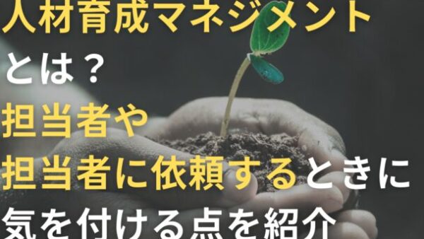 人材育成マネジメントとは？担当者や担当者に依頼するときに気を付ける点を紹介