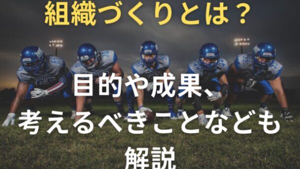 組織づくりとは？目的や成果、考えるべきことなども解説