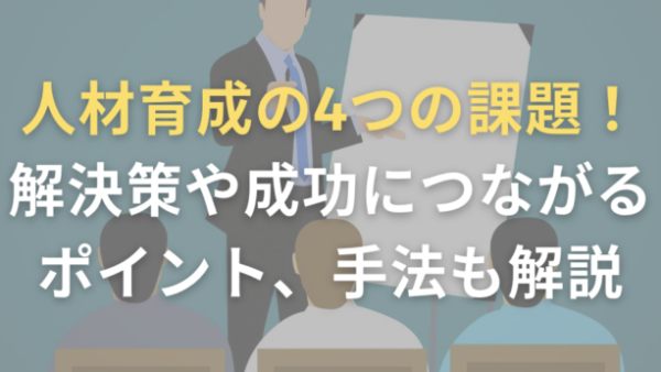 人材育成の4つの課題！解決策や成功につながるポイント、手法も解説