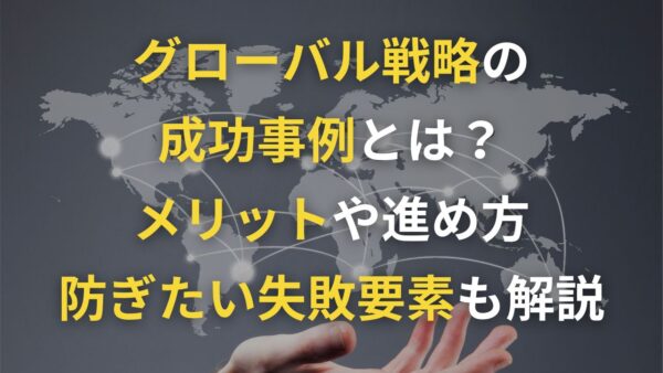 グローバル戦略の成功事例とは？メリットや進め方、防ぎたい失敗要素も解説