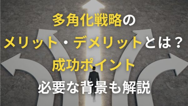 多角化戦略の概要やメリット・デメリットとは？成功ポイントや必要な背景も解説