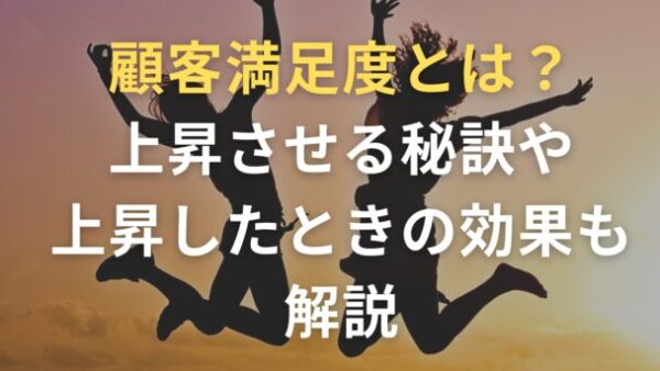 顧客満足度とは？上昇させる秘訣や上昇したときの効果も解説