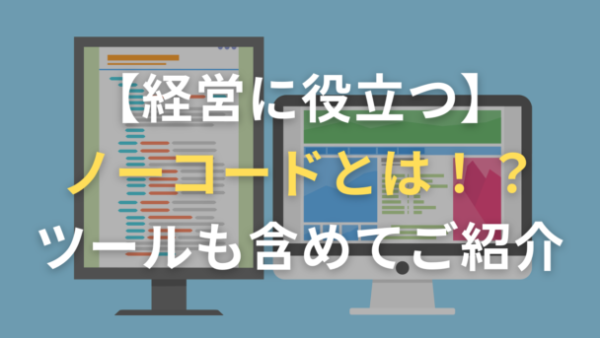 経営に役立つノーコードとは！？ツールも含めてご紹介