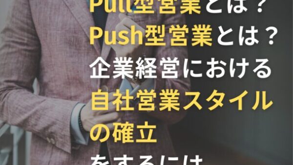 Pull型営業とは？Push型営業とは？企業経営における自社営業スタイルの確立をするには