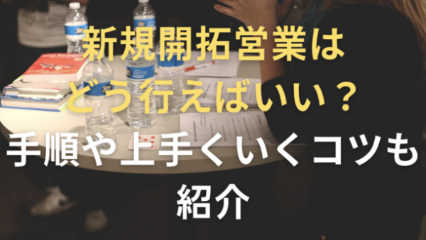 新規開拓営業はどう行えばいい？手順や上手くいくコツも紹介