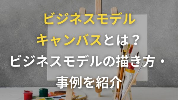 ビジネスモデルキャンバスとは？ビジネスモデルの描き方・事例を紹介