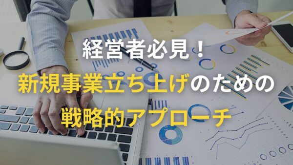 経営者必見！新規事業立ち上げのための戦略的アプローチ