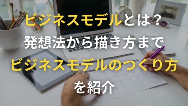 ビジネスモデルとは？発想法から描き方までビジネスモデルのつくり方を紹介