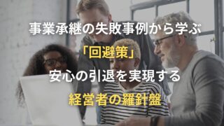 事業承継の失敗事例から学ぶ「回避策」　安心の引退を実現する経営者の羅針盤