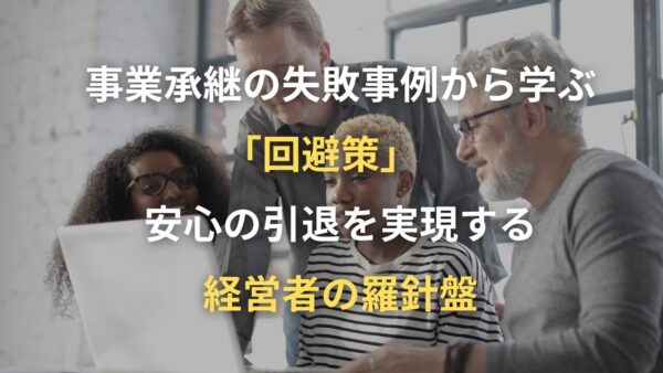 事業承継の失敗事例から学ぶ「回避策」　安心の引退を実現する経営者の羅針盤