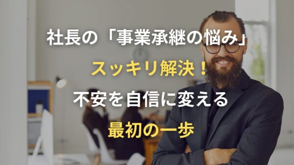 社長の「事業承継の悩み」スッキリ解決！不安を自信に変える最初の一歩