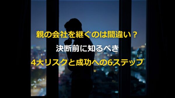 親の会社を継ぐのは間違い？決断前に知るべき3大リスクと成功への6ステップ