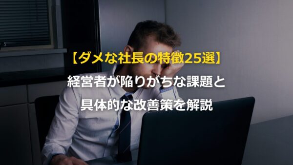 【ダメな社長の特徴25選】経営者が陥りがちな課題と具体的な改善策を解説