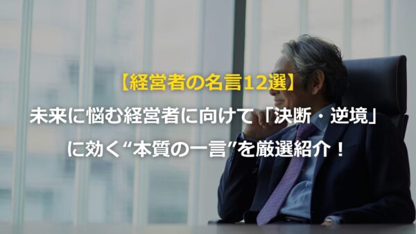 【経営者の名言 12選】未来に悩む経営者に向けて「ビジョン・決断・逆境」に効く“本質の一言”を厳選紹介！