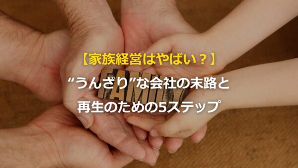 【家族経営はやばい？】“うんざり”な会社の末路と再生のための5ステップ