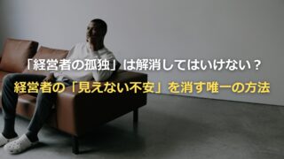 「経営者の孤独」は解消してはいけない？経営者の「見えない不安」を消す唯一の方法