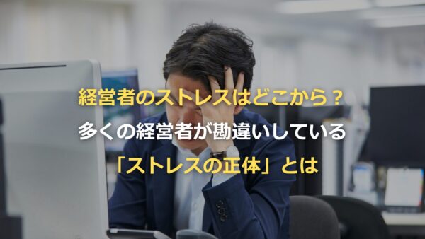 経営者のストレスはどこから？多くの経営者が勘違いしている「ストレスの正体」とは