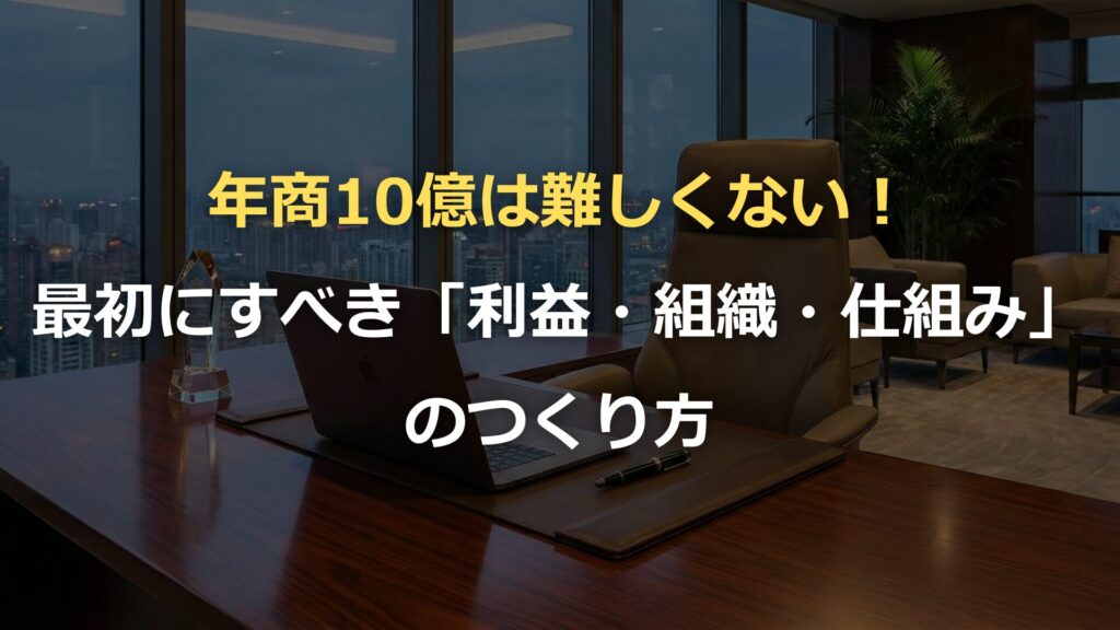 年商10億は難しくない！
最初にすべき「利益・組織・仕組み」のつくり方