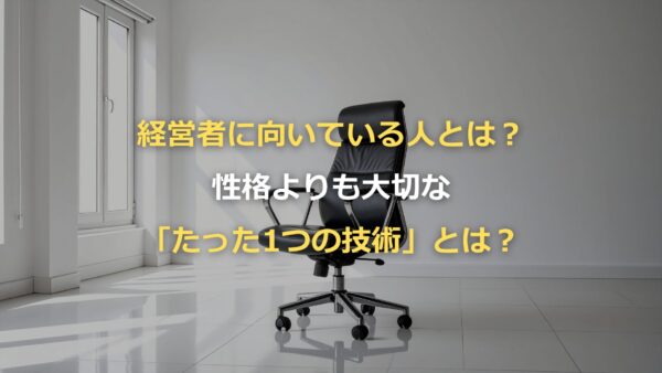 経営者に向いている人とは？性格よりも大切な「たった1つの技術」とは？