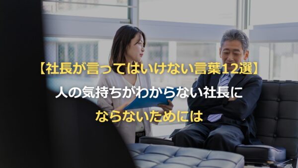 【社長が言ってはいけない言葉12選】人の気持ちがわからない社長にならないためには