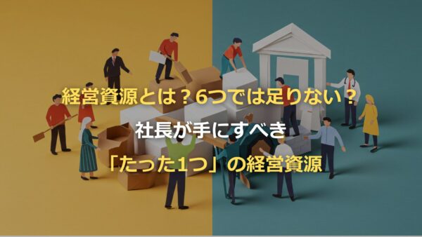 経営資源とは？6つでは足りない？社長が手にすべき「たった1つ」の経営資源