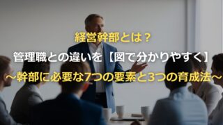 経営幹部とは？管理職との違いを【図で分かりやすく】～幹部に必要な7つの要素と3つの育成法～