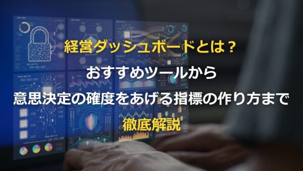 経営ダッシュボードとは？おすすめツールから意思決定の確度をあげる指標の作り方まで徹底解説