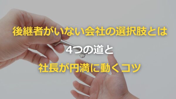 後継者がいない会社の4つの選択肢｜社長が動き出すべきタイミングを徹底解説