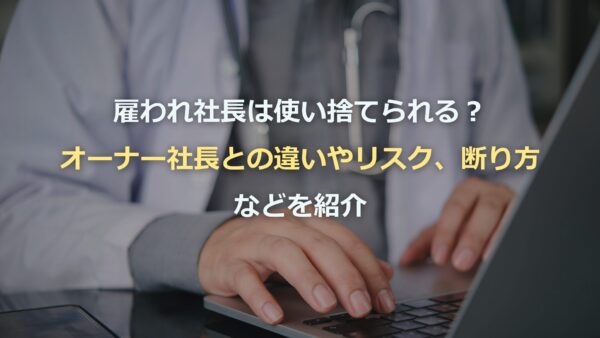 雇われ社長は使い捨てられる？オーナー社長との違いやリスクなどを紹介