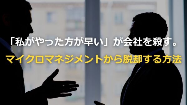 マイクロマネジメントから脱却する方法「私がやった方が早い」が会社を殺す。