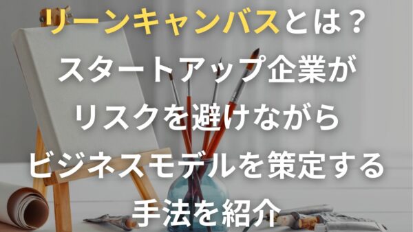 リーンキャンバスとは？スタートアップ企業がリスクを避けながらビジネスモデルを策定する手法を紹介