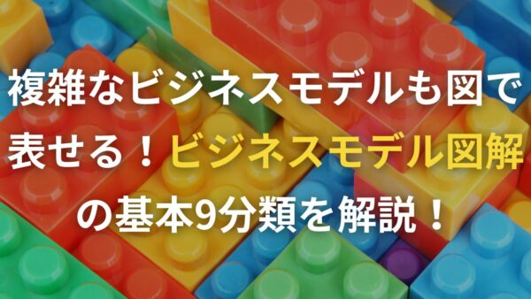 複雑なビジネスモデルも図で表せる！ビジネスモデル図解の基本9分類を解説！